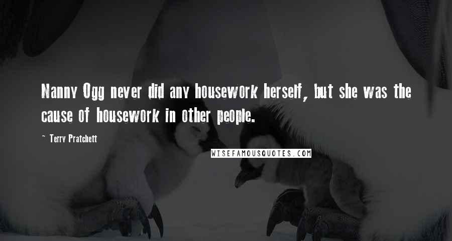 Terry Pratchett Quotes: Nanny Ogg never did any housework herself, but she was the cause of housework in other people.