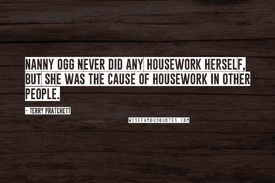 Terry Pratchett Quotes: Nanny Ogg never did any housework herself, but she was the cause of housework in other people.