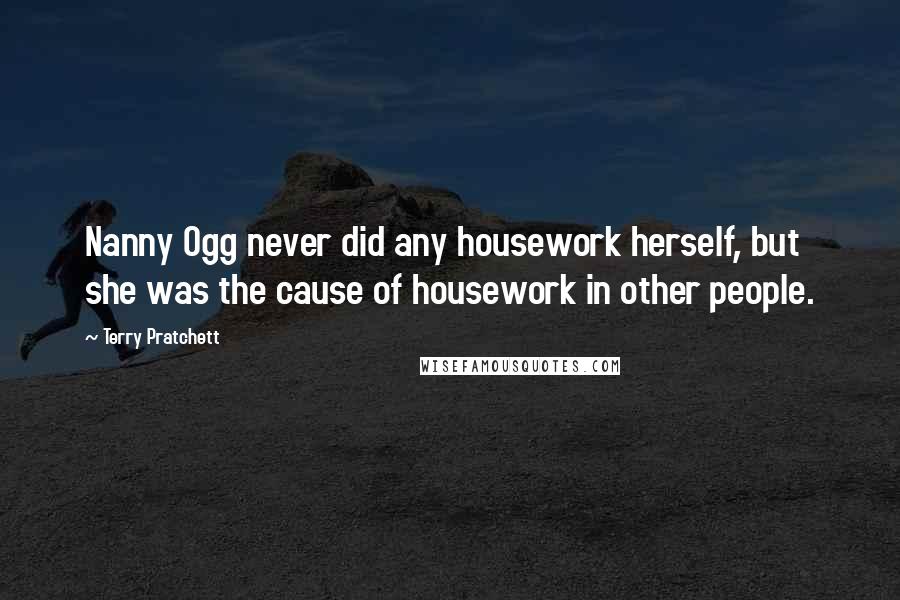 Terry Pratchett Quotes: Nanny Ogg never did any housework herself, but she was the cause of housework in other people.