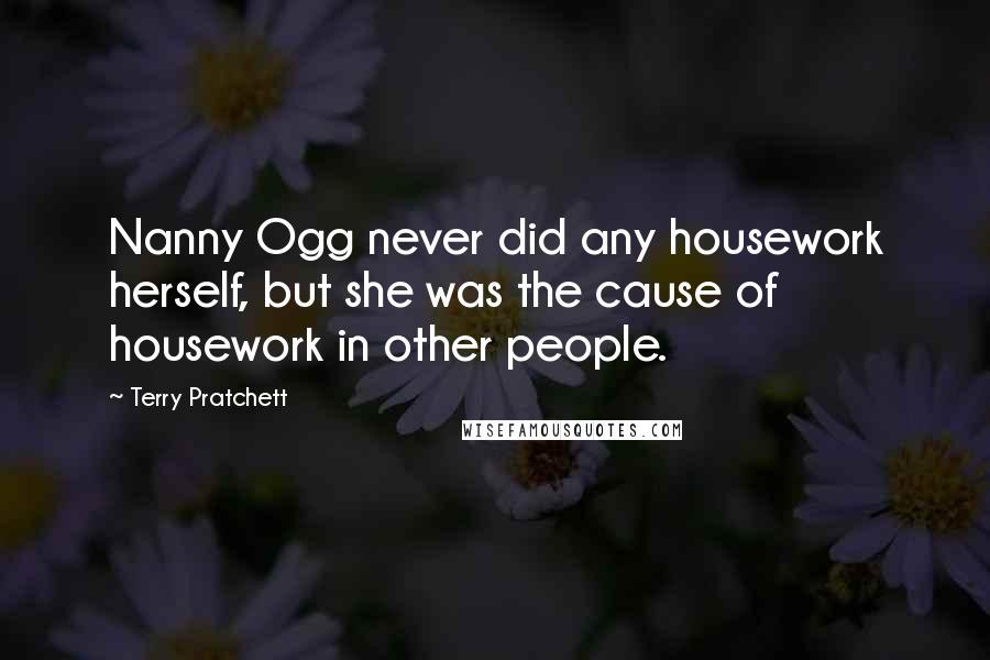 Terry Pratchett Quotes: Nanny Ogg never did any housework herself, but she was the cause of housework in other people.