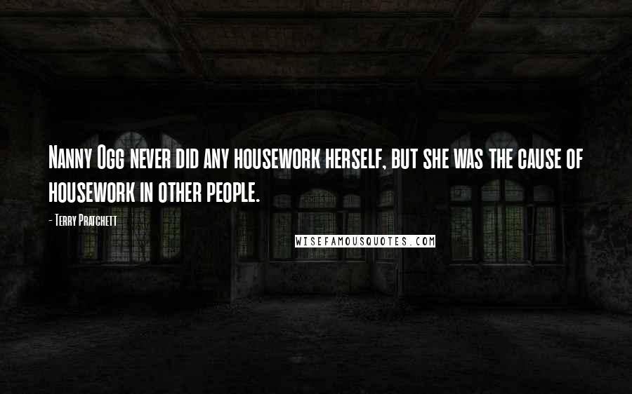 Terry Pratchett Quotes: Nanny Ogg never did any housework herself, but she was the cause of housework in other people.