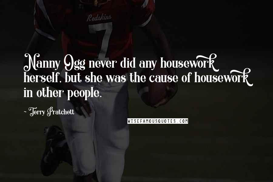 Terry Pratchett Quotes: Nanny Ogg never did any housework herself, but she was the cause of housework in other people.