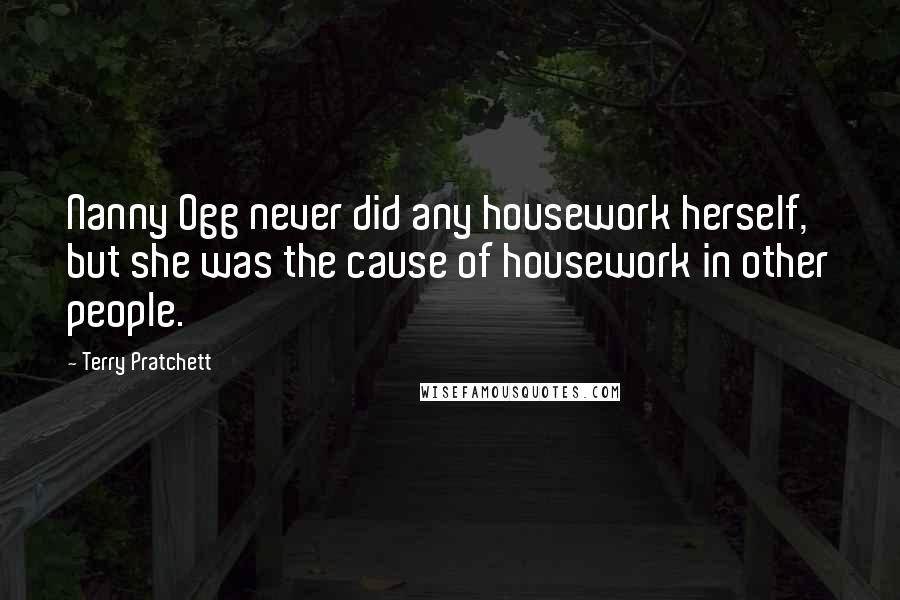 Terry Pratchett Quotes: Nanny Ogg never did any housework herself, but she was the cause of housework in other people.
