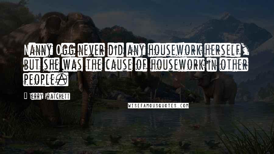 Terry Pratchett Quotes: Nanny Ogg never did any housework herself, but she was the cause of housework in other people.