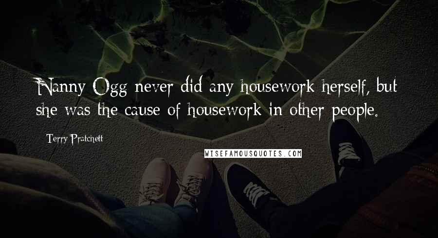 Terry Pratchett Quotes: Nanny Ogg never did any housework herself, but she was the cause of housework in other people.