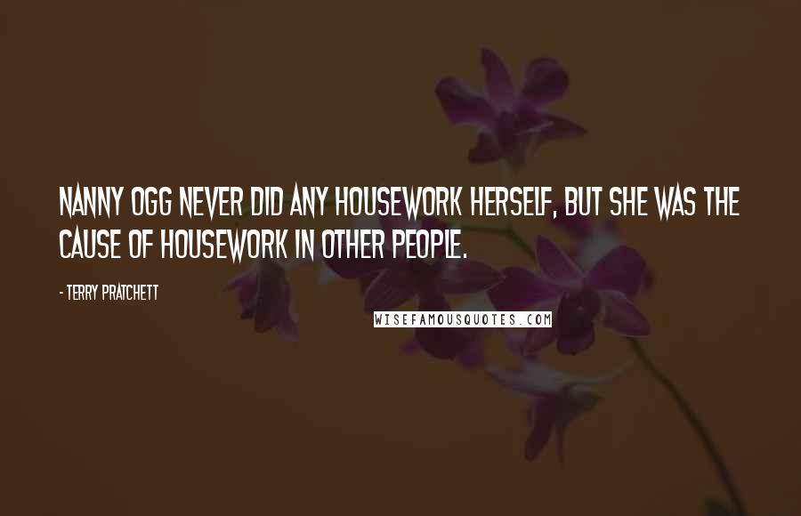 Terry Pratchett Quotes: Nanny Ogg never did any housework herself, but she was the cause of housework in other people.