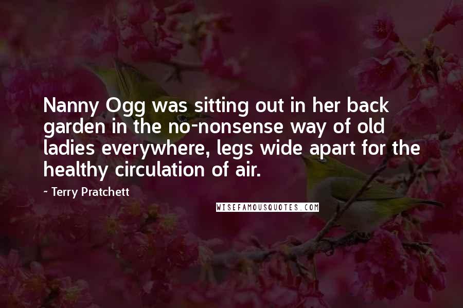 Terry Pratchett Quotes: Nanny Ogg was sitting out in her back garden in the no-nonsense way of old ladies everywhere, legs wide apart for the healthy circulation of air.