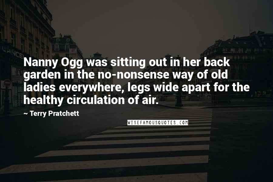 Terry Pratchett Quotes: Nanny Ogg was sitting out in her back garden in the no-nonsense way of old ladies everywhere, legs wide apart for the healthy circulation of air.