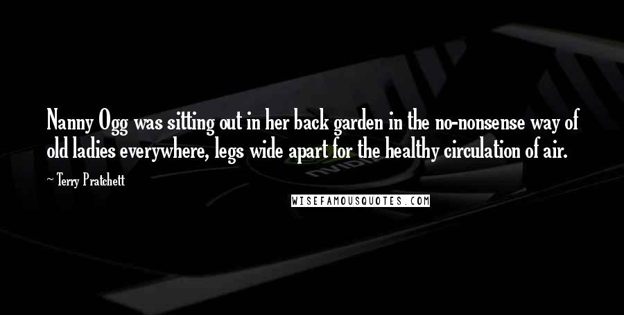 Terry Pratchett Quotes: Nanny Ogg was sitting out in her back garden in the no-nonsense way of old ladies everywhere, legs wide apart for the healthy circulation of air.