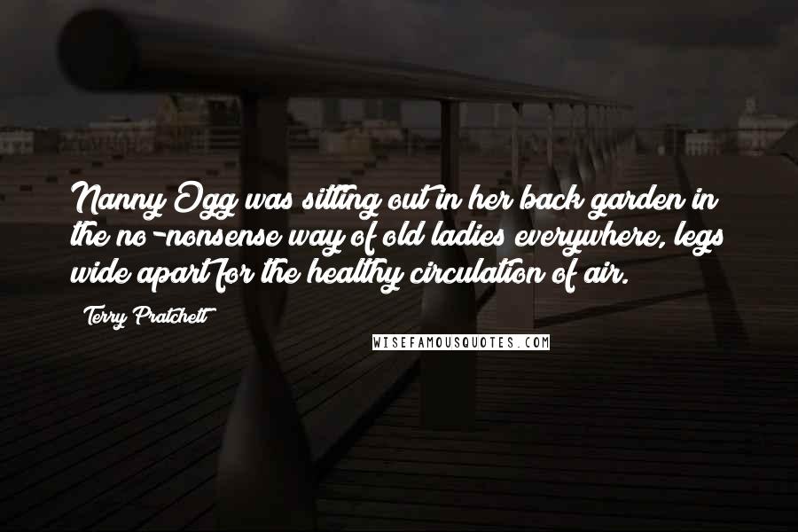 Terry Pratchett Quotes: Nanny Ogg was sitting out in her back garden in the no-nonsense way of old ladies everywhere, legs wide apart for the healthy circulation of air.