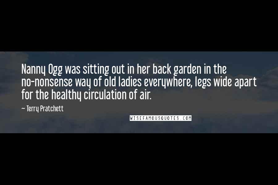 Terry Pratchett Quotes: Nanny Ogg was sitting out in her back garden in the no-nonsense way of old ladies everywhere, legs wide apart for the healthy circulation of air.
