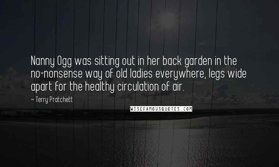 Terry Pratchett Quotes: Nanny Ogg was sitting out in her back garden in the no-nonsense way of old ladies everywhere, legs wide apart for the healthy circulation of air.