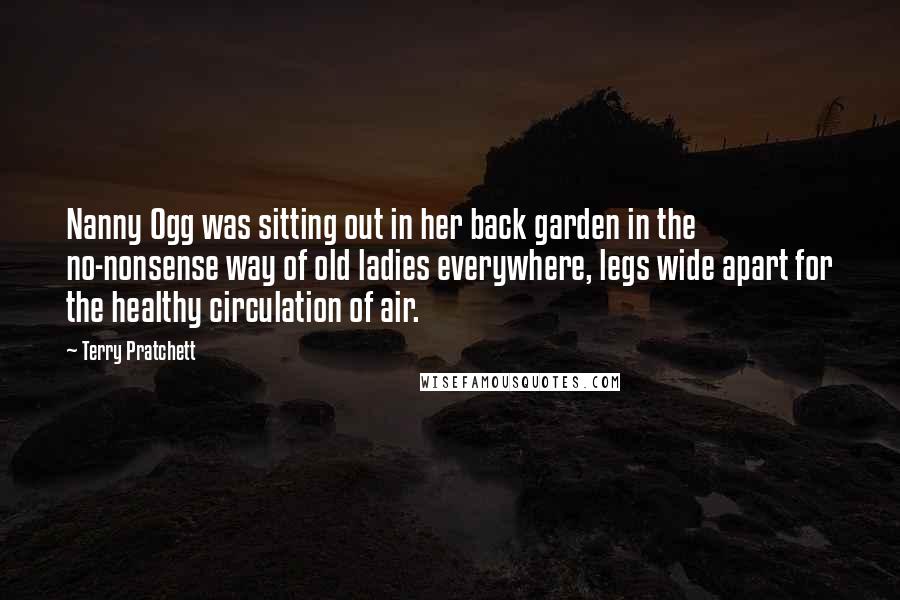 Terry Pratchett Quotes: Nanny Ogg was sitting out in her back garden in the no-nonsense way of old ladies everywhere, legs wide apart for the healthy circulation of air.
