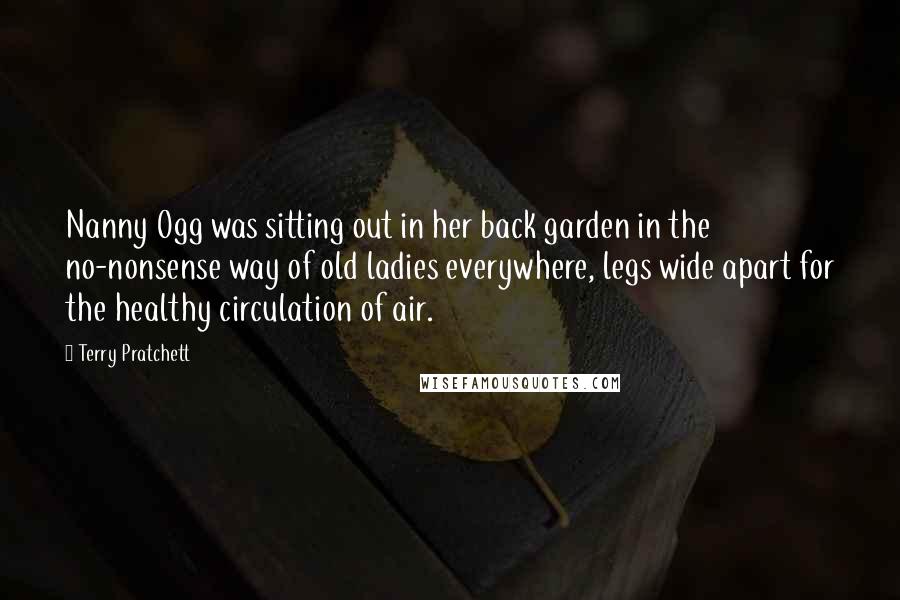 Terry Pratchett Quotes: Nanny Ogg was sitting out in her back garden in the no-nonsense way of old ladies everywhere, legs wide apart for the healthy circulation of air.