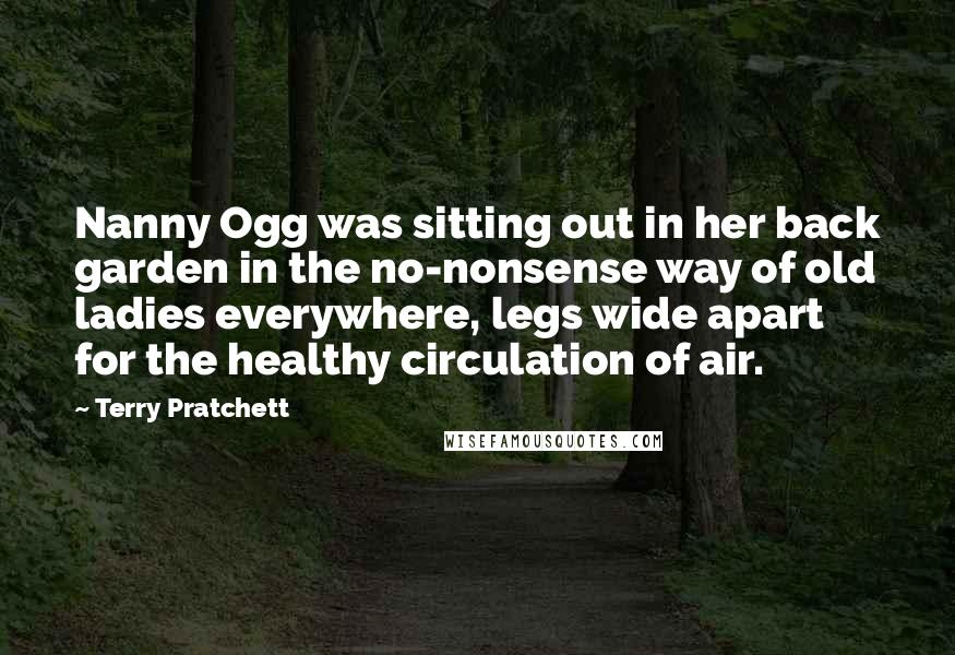 Terry Pratchett Quotes: Nanny Ogg was sitting out in her back garden in the no-nonsense way of old ladies everywhere, legs wide apart for the healthy circulation of air.