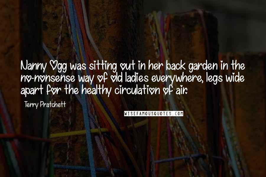 Terry Pratchett Quotes: Nanny Ogg was sitting out in her back garden in the no-nonsense way of old ladies everywhere, legs wide apart for the healthy circulation of air.