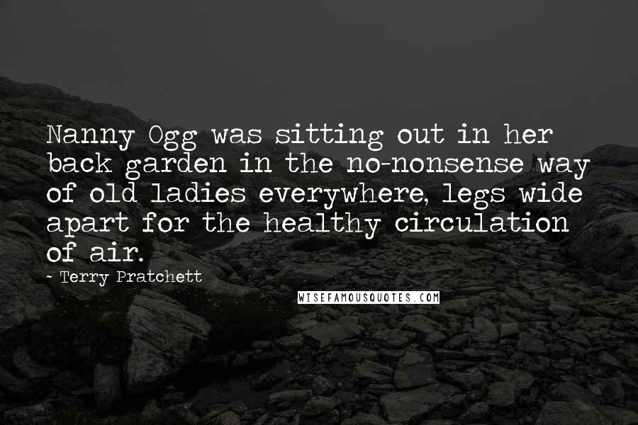 Terry Pratchett Quotes: Nanny Ogg was sitting out in her back garden in the no-nonsense way of old ladies everywhere, legs wide apart for the healthy circulation of air.
