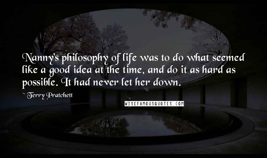 Terry Pratchett Quotes: Nanny's philosophy of life was to do what seemed like a good idea at the time, and do it as hard as possible. It had never let her down.