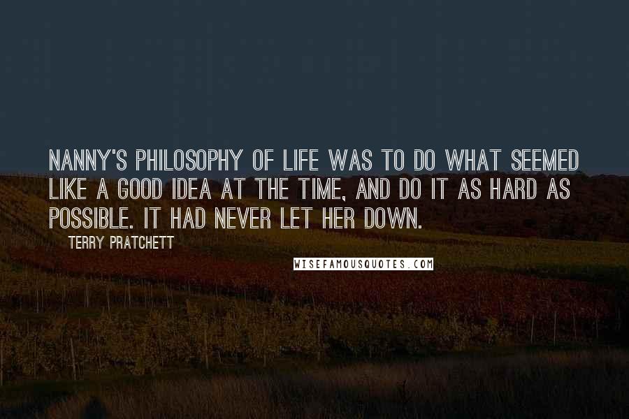 Terry Pratchett Quotes: Nanny's philosophy of life was to do what seemed like a good idea at the time, and do it as hard as possible. It had never let her down.