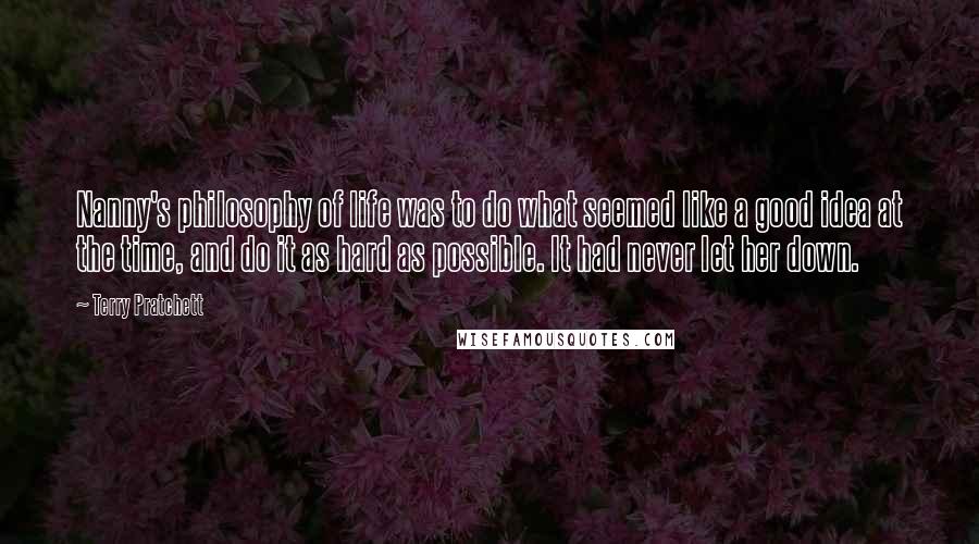 Terry Pratchett Quotes: Nanny's philosophy of life was to do what seemed like a good idea at the time, and do it as hard as possible. It had never let her down.