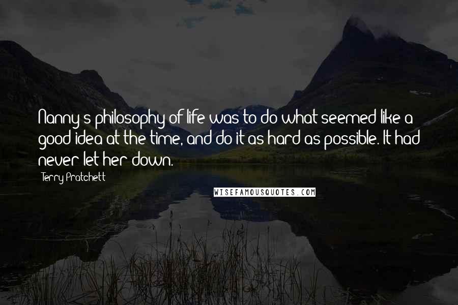 Terry Pratchett Quotes: Nanny's philosophy of life was to do what seemed like a good idea at the time, and do it as hard as possible. It had never let her down.