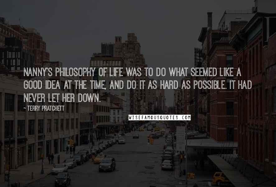 Terry Pratchett Quotes: Nanny's philosophy of life was to do what seemed like a good idea at the time, and do it as hard as possible. It had never let her down.