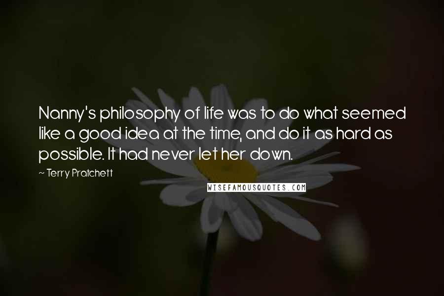 Terry Pratchett Quotes: Nanny's philosophy of life was to do what seemed like a good idea at the time, and do it as hard as possible. It had never let her down.