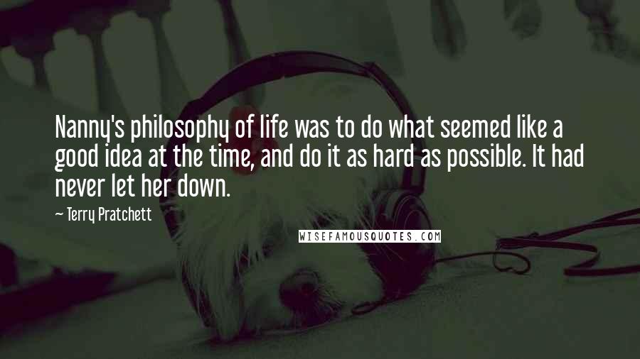Terry Pratchett Quotes: Nanny's philosophy of life was to do what seemed like a good idea at the time, and do it as hard as possible. It had never let her down.