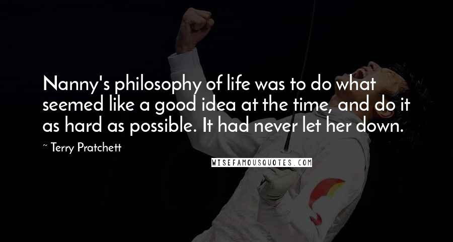 Terry Pratchett Quotes: Nanny's philosophy of life was to do what seemed like a good idea at the time, and do it as hard as possible. It had never let her down.