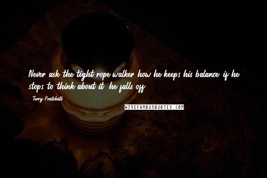 Terry Pratchett Quotes: Never ask the tight-rope walker how he keeps his balance. if he stops to think about it, he falls off