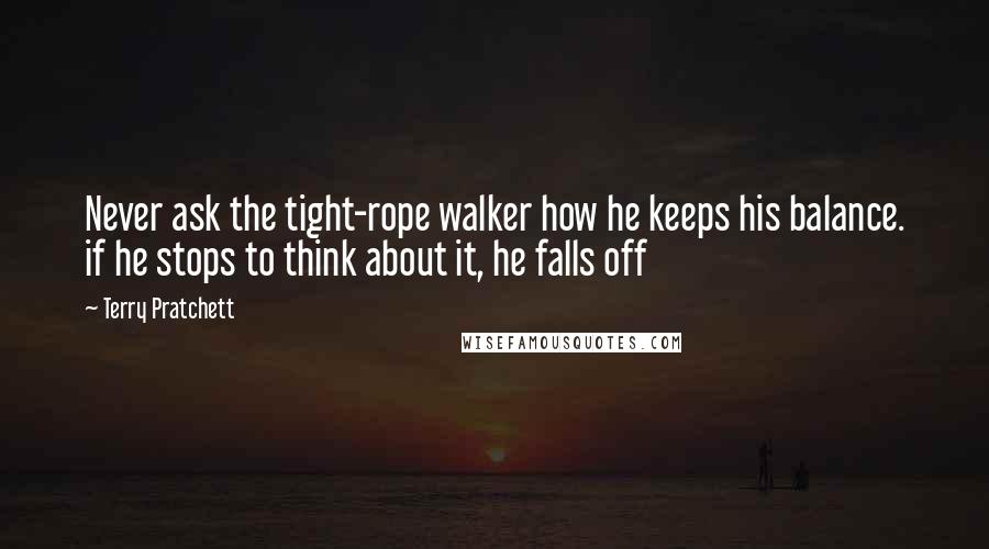 Terry Pratchett Quotes: Never ask the tight-rope walker how he keeps his balance. if he stops to think about it, he falls off