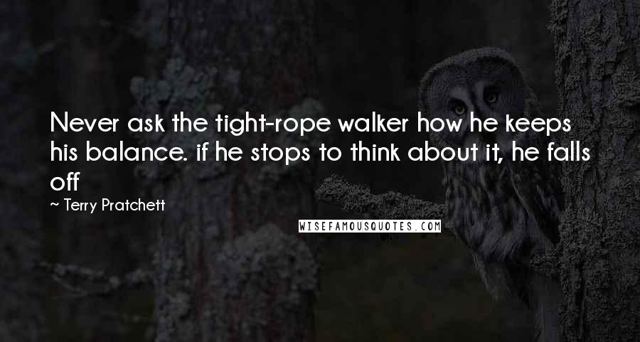 Terry Pratchett Quotes: Never ask the tight-rope walker how he keeps his balance. if he stops to think about it, he falls off