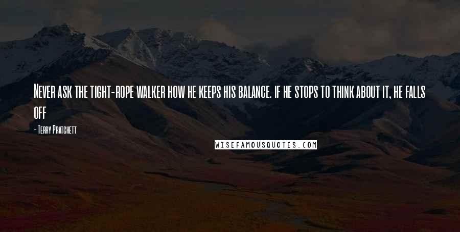 Terry Pratchett Quotes: Never ask the tight-rope walker how he keeps his balance. if he stops to think about it, he falls off