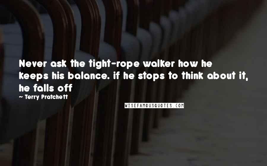 Terry Pratchett Quotes: Never ask the tight-rope walker how he keeps his balance. if he stops to think about it, he falls off