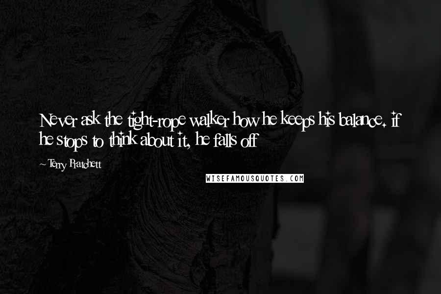 Terry Pratchett Quotes: Never ask the tight-rope walker how he keeps his balance. if he stops to think about it, he falls off