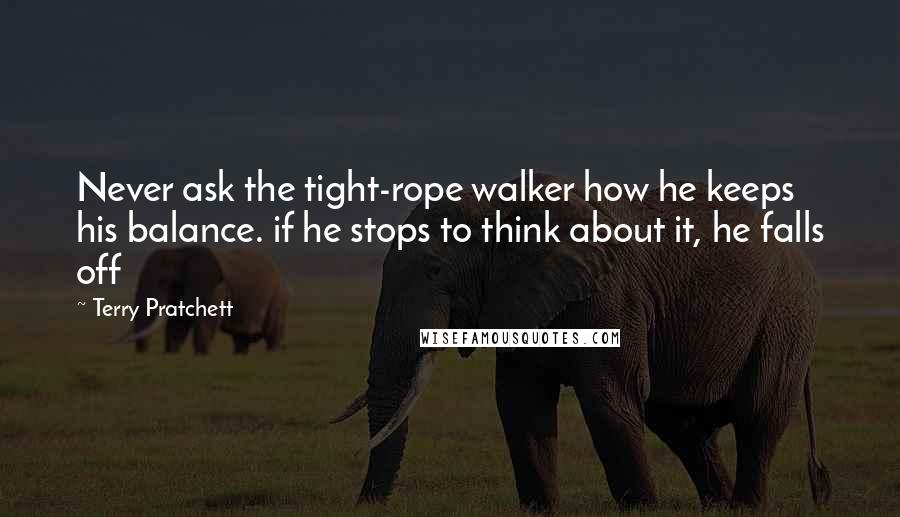 Terry Pratchett Quotes: Never ask the tight-rope walker how he keeps his balance. if he stops to think about it, he falls off