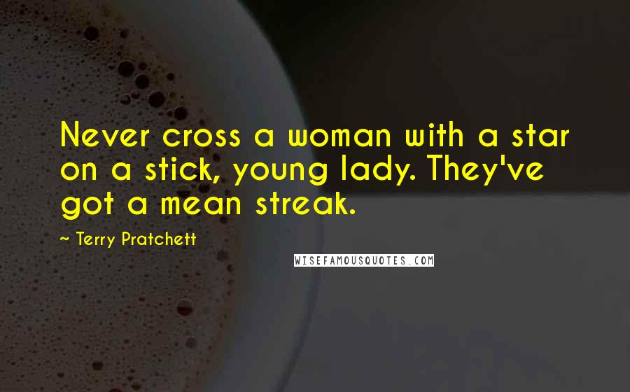 Terry Pratchett Quotes: Never cross a woman with a star on a stick, young lady. They've got a mean streak.