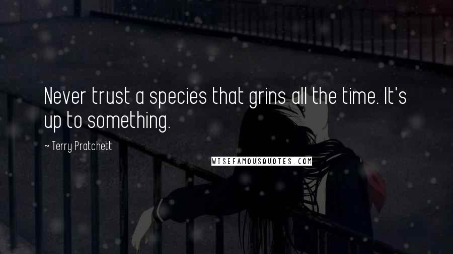 Terry Pratchett Quotes: Never trust a species that grins all the time. It's up to something.