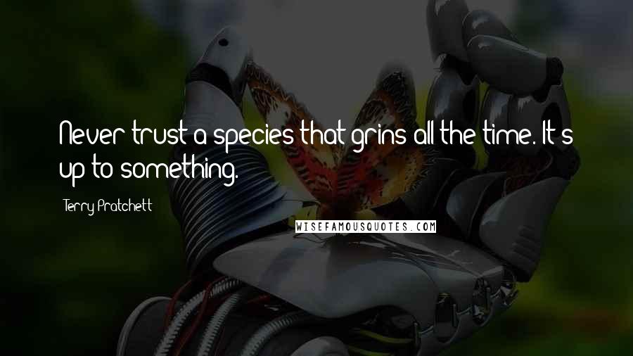 Terry Pratchett Quotes: Never trust a species that grins all the time. It's up to something.