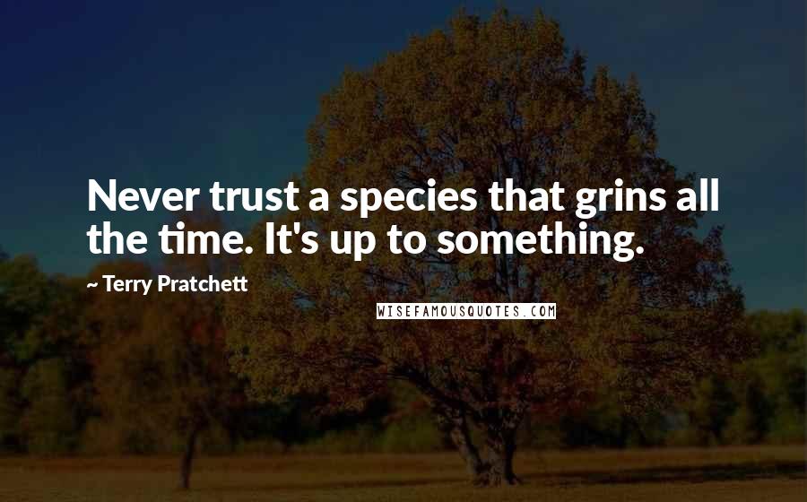 Terry Pratchett Quotes: Never trust a species that grins all the time. It's up to something.