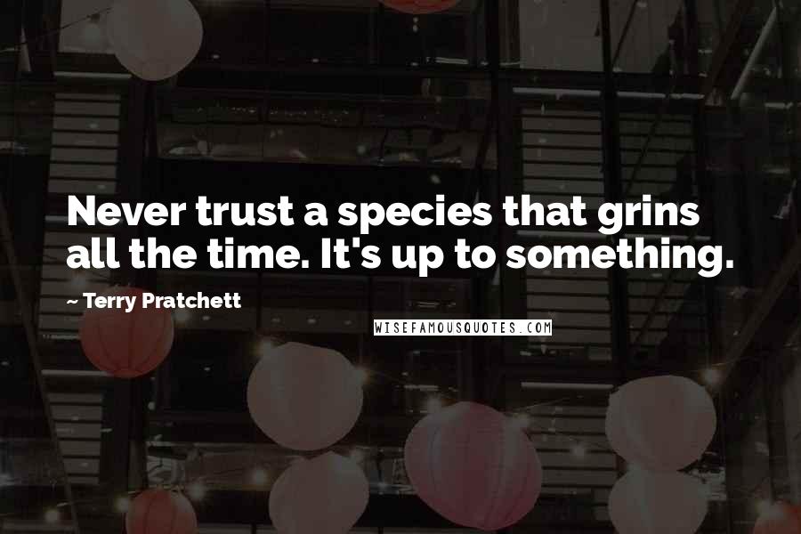 Terry Pratchett Quotes: Never trust a species that grins all the time. It's up to something.