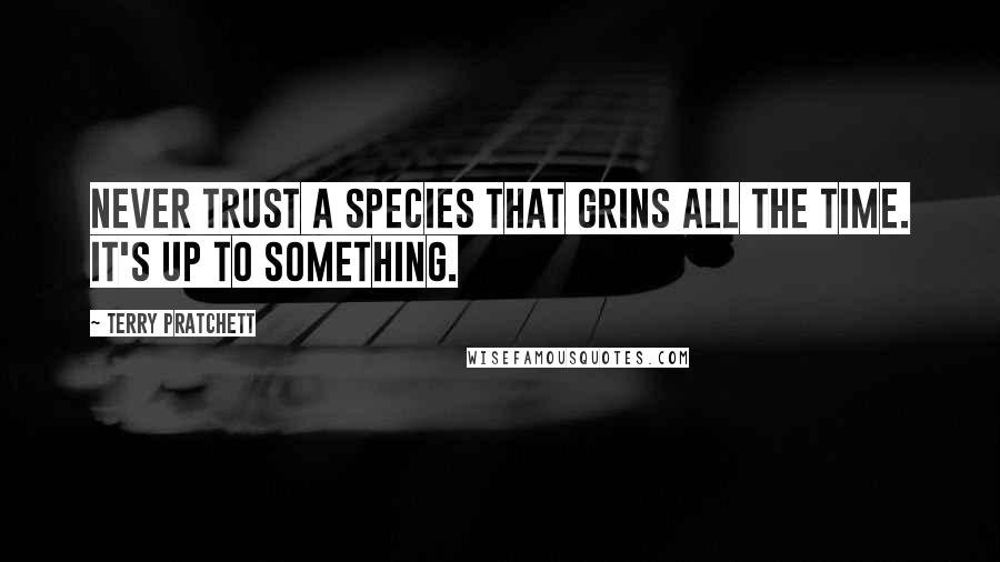 Terry Pratchett Quotes: Never trust a species that grins all the time. It's up to something.