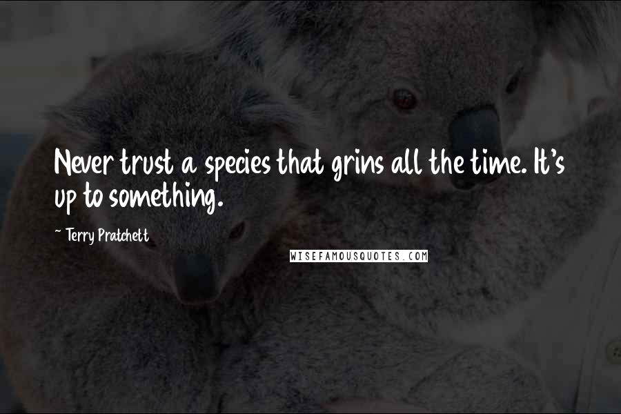 Terry Pratchett Quotes: Never trust a species that grins all the time. It's up to something.