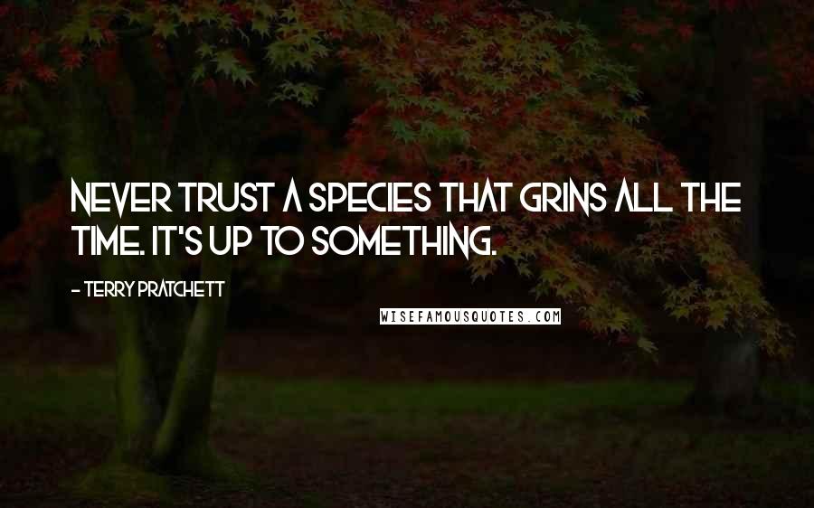 Terry Pratchett Quotes: Never trust a species that grins all the time. It's up to something.