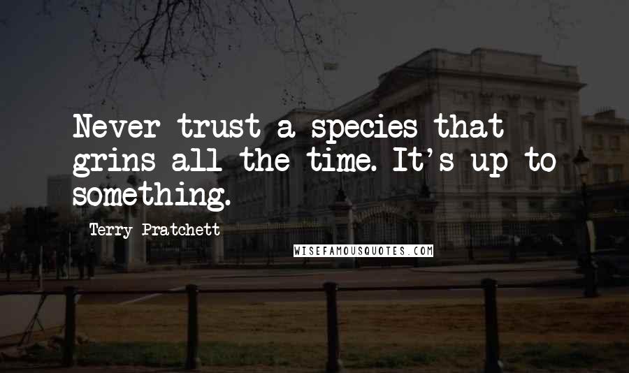 Terry Pratchett Quotes: Never trust a species that grins all the time. It's up to something.