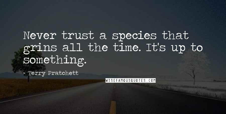 Terry Pratchett Quotes: Never trust a species that grins all the time. It's up to something.