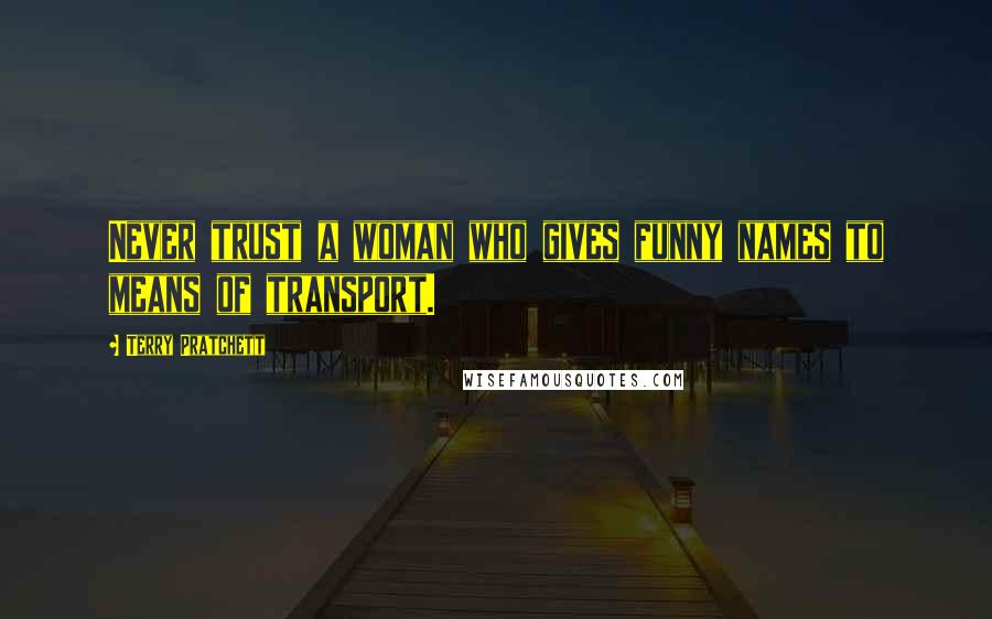 Terry Pratchett Quotes: Never trust a woman who gives funny names to means of transport.