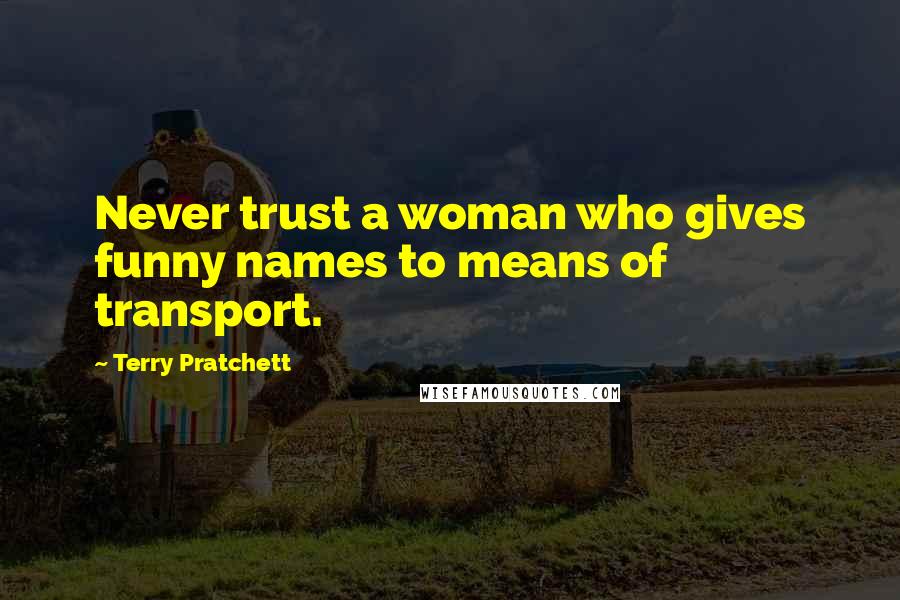 Terry Pratchett Quotes: Never trust a woman who gives funny names to means of transport.