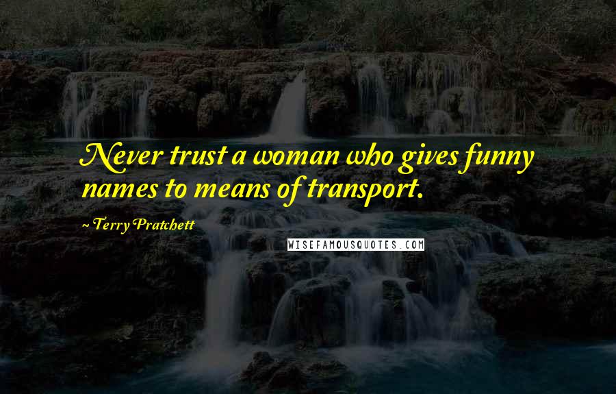 Terry Pratchett Quotes: Never trust a woman who gives funny names to means of transport.