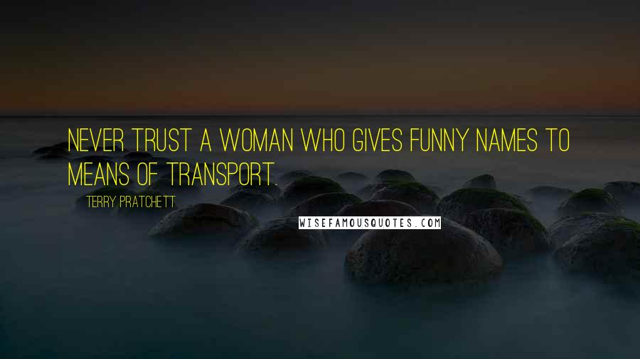 Terry Pratchett Quotes: Never trust a woman who gives funny names to means of transport.